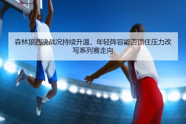 森林狼西决战况持续升温，年轻阵容能否顶住压力改写系列赛走向